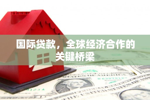 察布查尔锡伯国际贷款，全球经济合作的关键桥梁