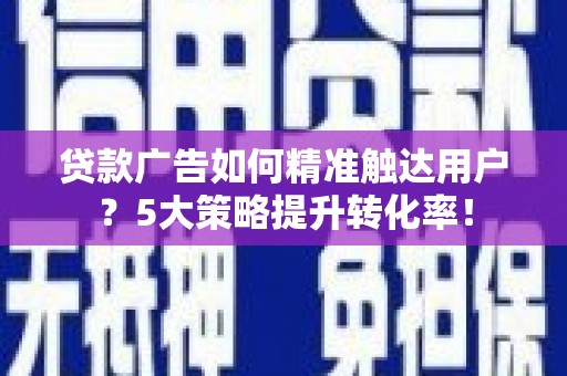 察布查尔锡伯贷款广告如何精准触达用户？5大策略提升转化率！