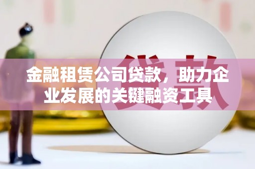 察布查尔锡伯金融租赁公司贷款，助力企业发展的关键融资工具