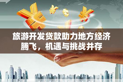 察布查尔锡伯旅游开发贷款助力地方经济腾飞，机遇与挑战并存