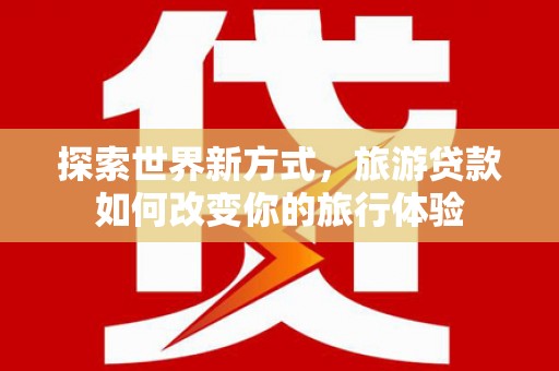 察布查尔锡伯探索世界新方式，旅游贷款如何改变你的旅行体验
