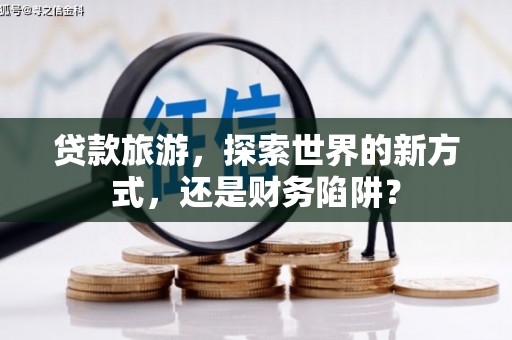 察布查尔锡伯贷款旅游，探索世界的新方式，还是财务陷阱？