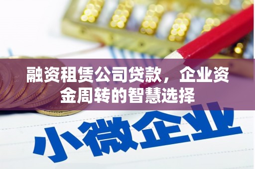 察布查尔锡伯融资租赁公司贷款，企业资金周转的智慧选择