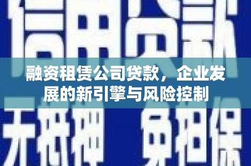 察布查尔锡伯融资租赁公司贷款，企业发展的新引擎与风险控制