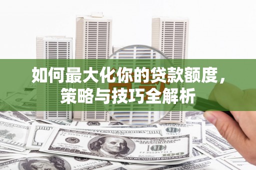 察布查尔锡伯如何最大化你的贷款额度，策略与技巧全解析