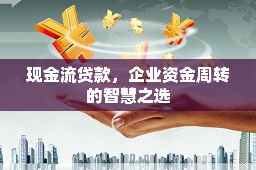 察布查尔锡伯现金流贷款，企业资金周转的智慧之选