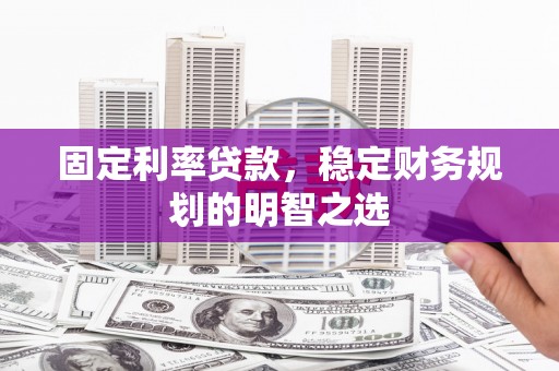 察布查尔锡伯固定利率贷款，稳定财务规划的明智之选