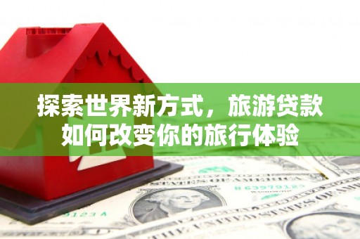 察布查尔锡伯探索世界新方式，旅游贷款如何改变你的旅行体验